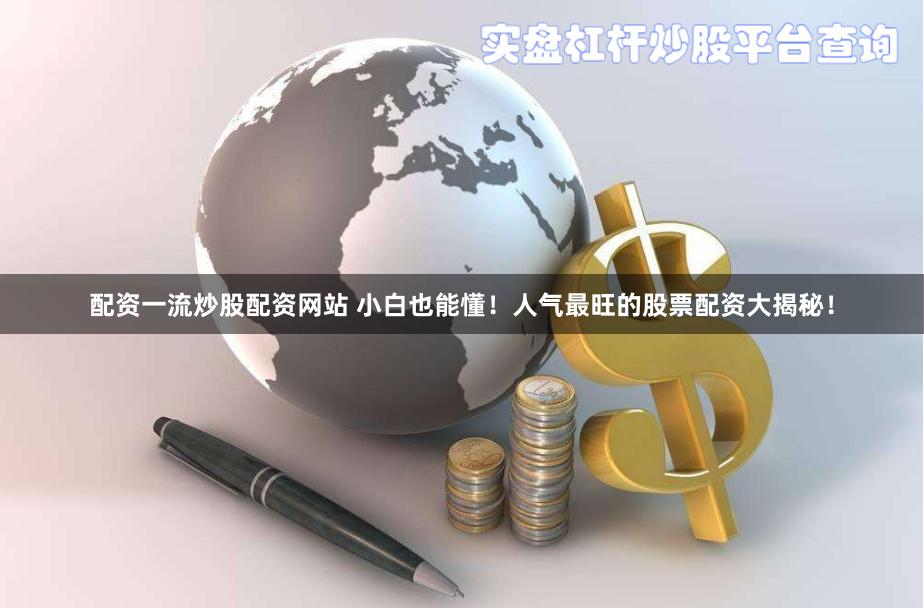 配资一流炒股配资网站 小白也能懂！人气最旺的股票配资大揭秘！
