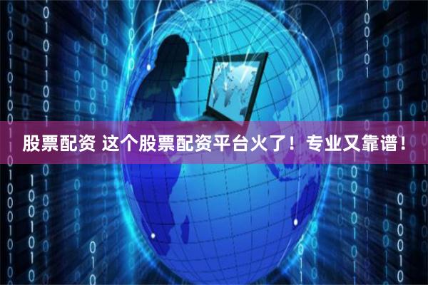 股票配资 这个股票配资平台火了！专业又靠谱！