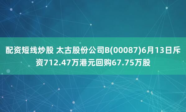 配资短线炒股 太古股份公司B(00087)6月13日斥资712.47万港元回购67.75万股