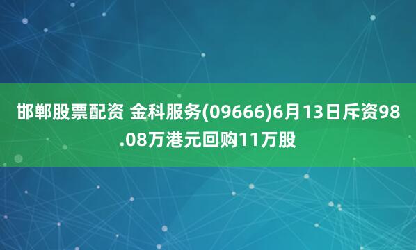 邯郸股票配资 金科服务(09666)6月13日斥资98.08万港元回购11万股