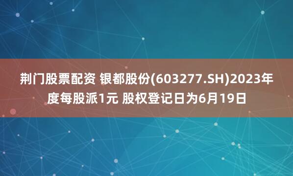 荆门股票配资 银都股份(603277.SH)2023年度每股派1元 股权登记日为6月19日