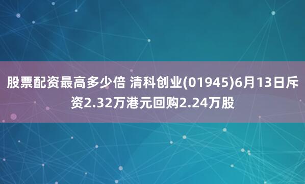 股票配资最高多少倍 清科创业(01945)6月13日斥资2.32万港元回购2.24万股