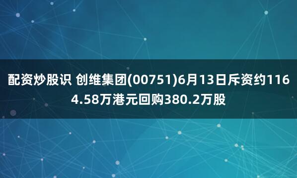 配资炒股识 创维集团(00751)6月13日斥资约1164.58万港元回购380.2万股