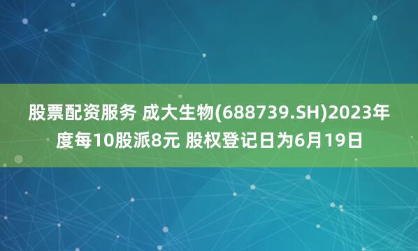 股票配资服务 成大生物(688739.SH)2023年度每10股派8元 股权登记日为6月19日