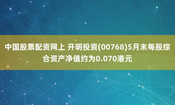 中国股票配资网上 开明投资(00768)5月末每股综合资产净值约为0.070港元