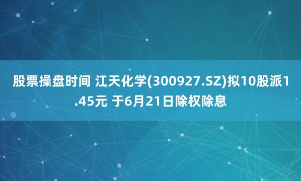 股票操盘时间 江天化学(300927.SZ)拟10股派1.45元 于6月21日除权除息