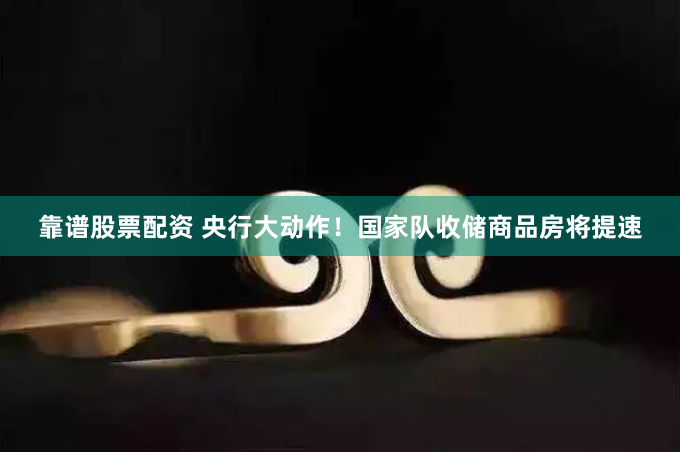 靠谱股票配资 央行大动作！国家队收储商品房将提速