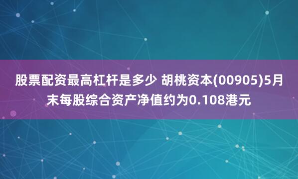 股票配资最高杠杆是多少 胡桃资本(00905)5月末每股综合资产净值约为0.108港元