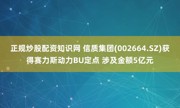 正规炒股配资知识网 信质集团(002664.SZ)获得赛力斯动力BU定点 涉及金额5亿元