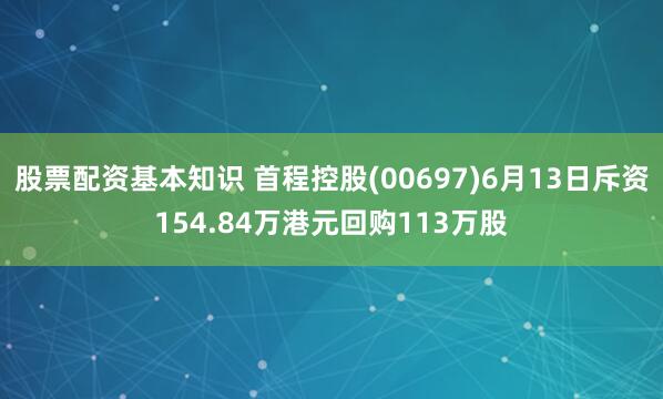 股票配资基本知识 首程控股(00697)6月13日斥资154.84万港元回购113万股