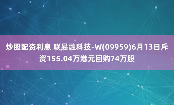 炒股配资利息 联易融科技-W(09959)6月13日斥资155.04万港元回购74万股