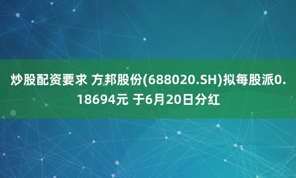 炒股配资要求 方邦股份(688020.SH)拟每股派0.18694元 于6月20日分红