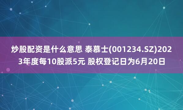 炒股配资是什么意思 泰慕士(001234.SZ)2023年度每10股派5元 股权登记日为6月20日
