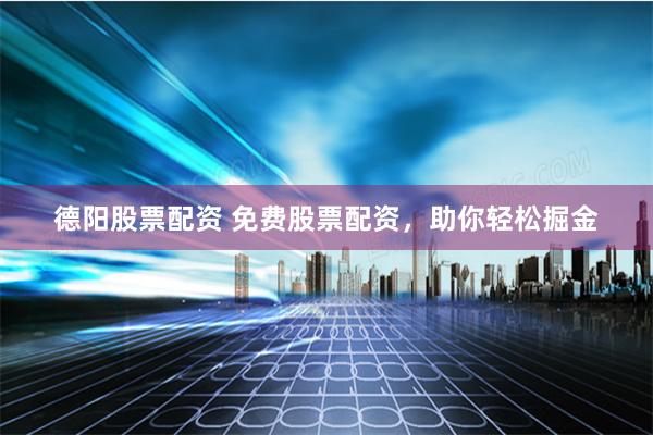 德阳股票配资 免费股票配资，助你轻松掘金