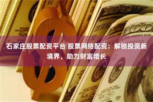 石家庄股票配资平台 股票网络配资：解锁投资新境界，助力财富增长