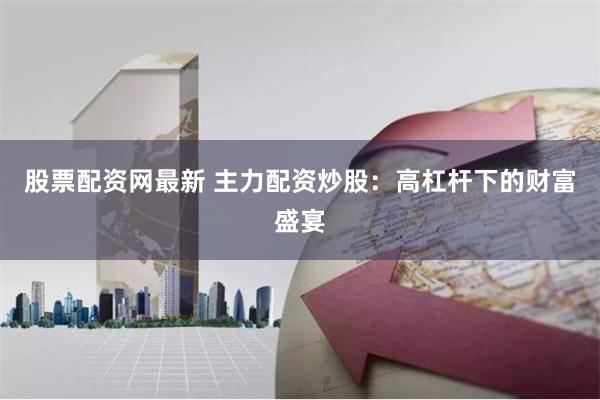 股票配资网最新 主力配资炒股：高杠杆下的财富盛宴