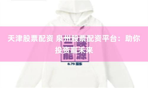 天津股票配资 泉州股票配资平台：助你投资赢未来