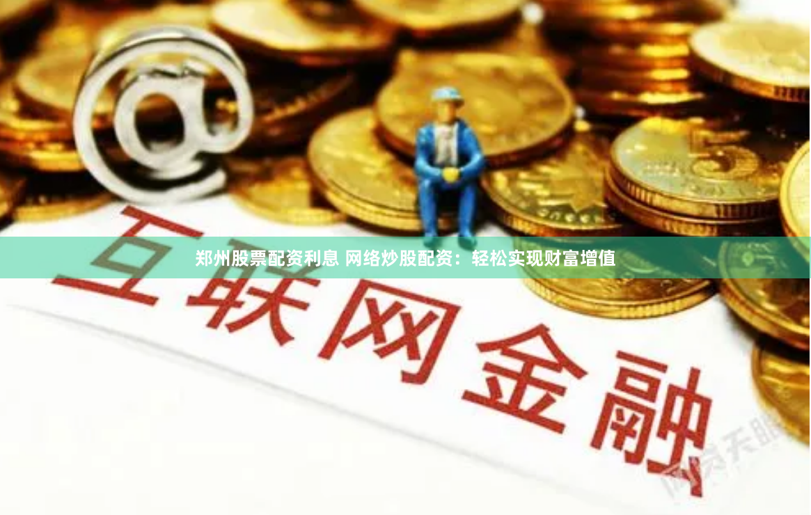 郑州股票配资利息 网络炒股配资：轻松实现财富增值