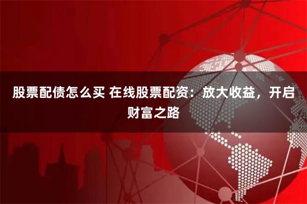 股票配债怎么买 在线股票配资：放大收益，开启财富之路