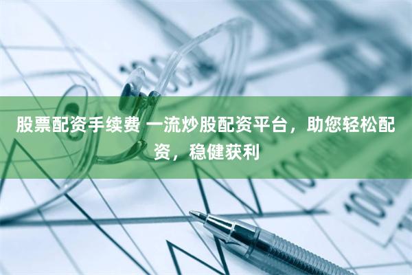 股票配资手续费 一流炒股配资平台，助您轻松配资，稳健获利