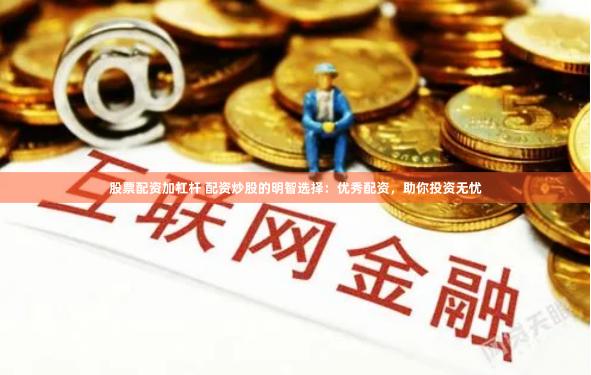 股票配资加杠杆 配资炒股的明智选择：优秀配资，助你投资无忧