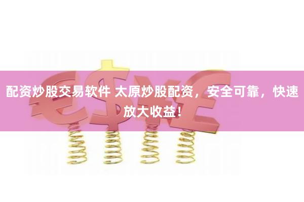 配资炒股交易软件 太原炒股配资，安全可靠，快速放大收益！
