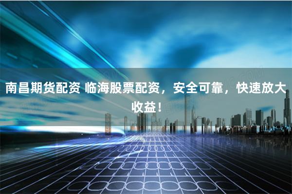 南昌期货配资 临海股票配资，安全可靠，快速放大收益！