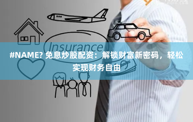 #NAME? 免息炒股配资：解锁财富新密码，轻松实现财务自由