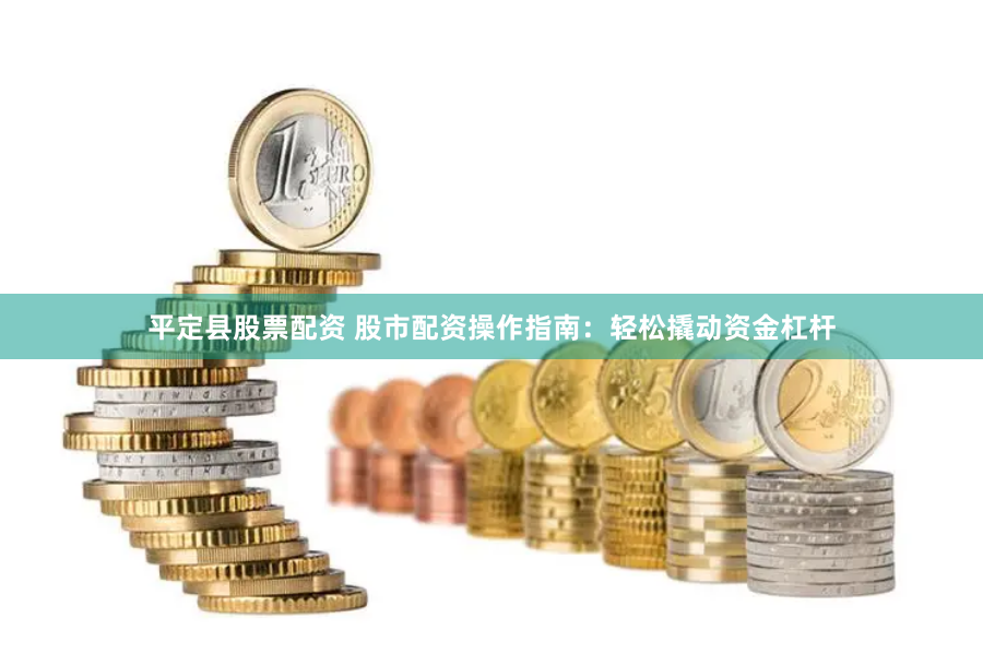 平定县股票配资 股市配资操作指南：轻松撬动资金杠杆