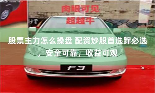 股票主力怎么操盘 配资炒股首选蹿必选，安全可靠，收益可观