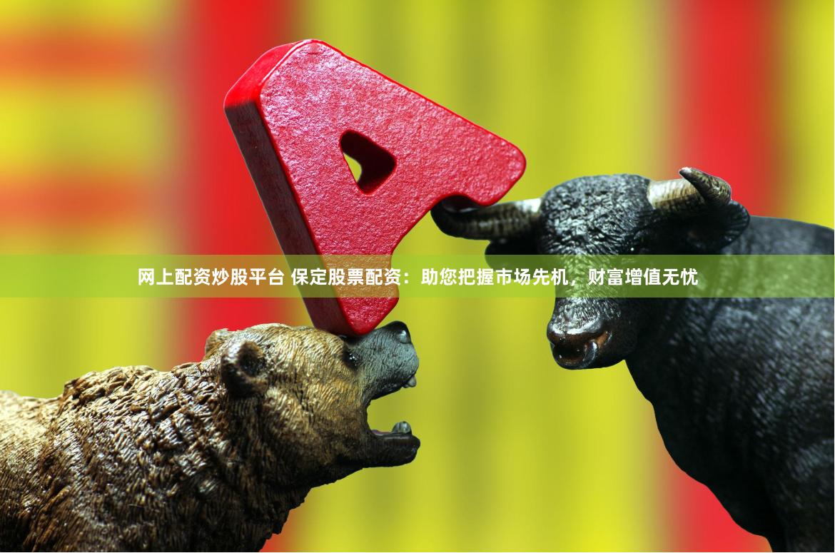 网上配资炒股平台 保定股票配资：助您把握市场先机，财富增值无忧