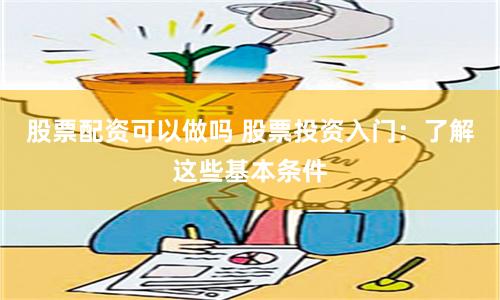 股票配资可以做吗 股票投资入门：了解这些基本条件