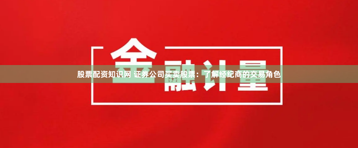 股票配资知识网 证券公司买卖股票：了解经纪商的交易角色