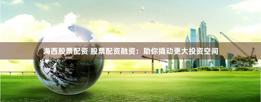 海西股票配资 股票配资融资：助你撬动更大投资空间