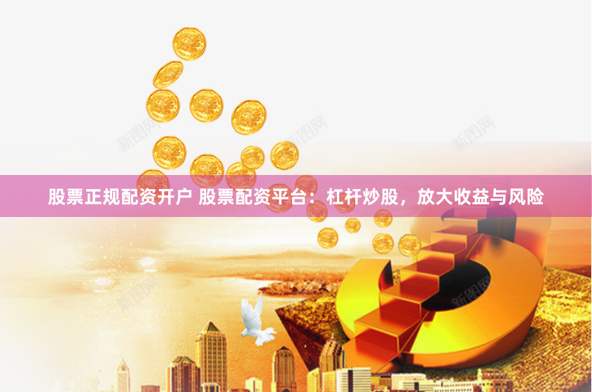 股票正规配资开户 股票配资平台：杠杆炒股，放大收益与风险