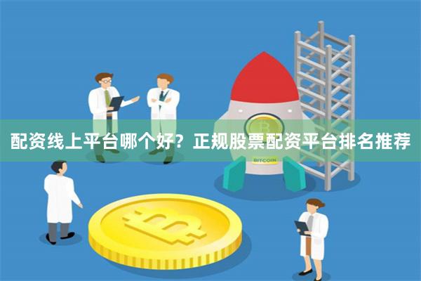 配资线上平台哪个好？正规股票配资平台排名推荐