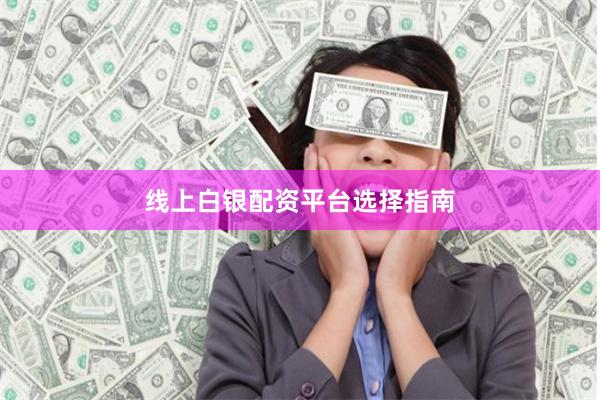 线上白银配资平台选择指南