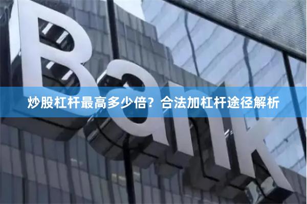 炒股杠杆最高多少倍？合法加杠杆途径解析