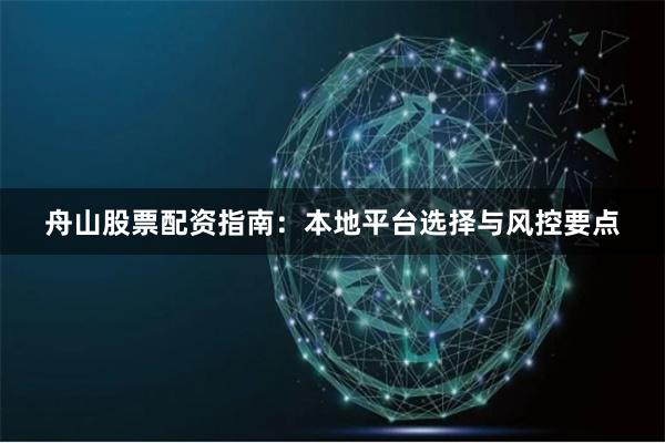 舟山股票配资指南：本地平台选择与风控要点