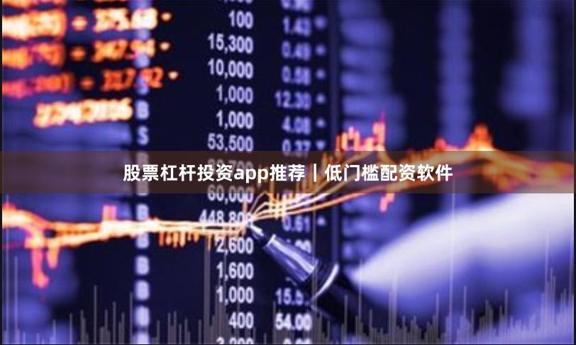 股票杠杆投资app推荐｜低门槛配资软件