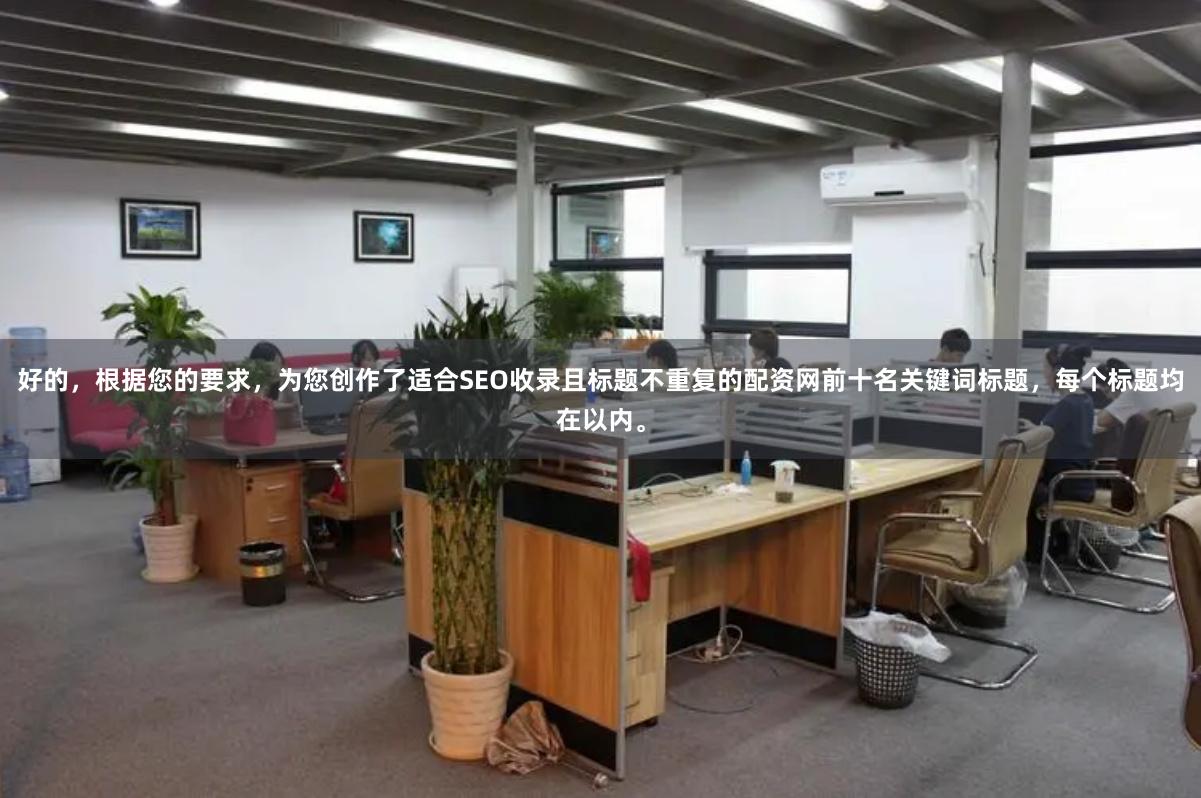 好的，根据您的要求，为您创作了适合SEO收录且标题不重复的配资网前十名关键词标题，每个标题均在以内。