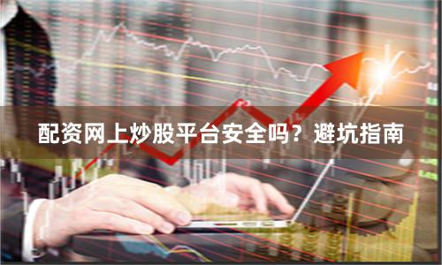 配资网上炒股平台安全吗？避坑指南
